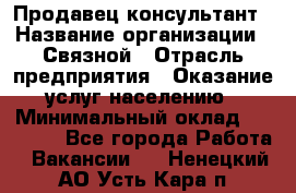 Продавец-консультант › Название организации ­ Связной › Отрасль предприятия ­ Оказание услуг населению › Минимальный оклад ­ 35 500 - Все города Работа » Вакансии   . Ненецкий АО,Усть-Кара п.